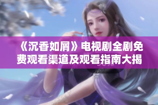《沉香如屑》电视剧全剧免费观看渠道及观看指南大揭秘