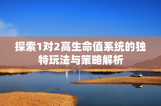 探索1对2高生命值系统的独特玩法与策略解析