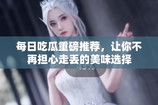 每日吃瓜重磅推荐，让你不再担心走丢的美味选择