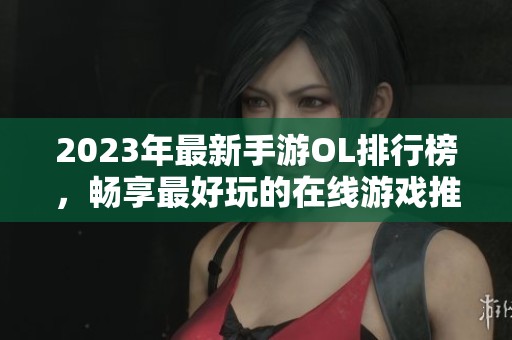 2023年最新手游OL排行榜，畅享最好玩的在线游戏推荐
