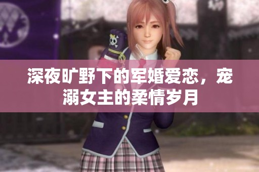 深夜旷野下的军婚爱恋，宠溺女主的柔情岁月