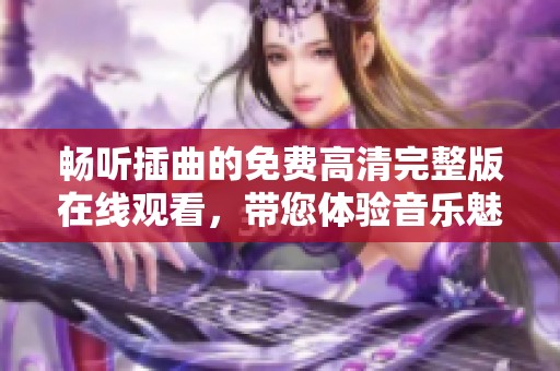 畅听插曲的免费高清完整版在线观看，带您体验音乐魅力