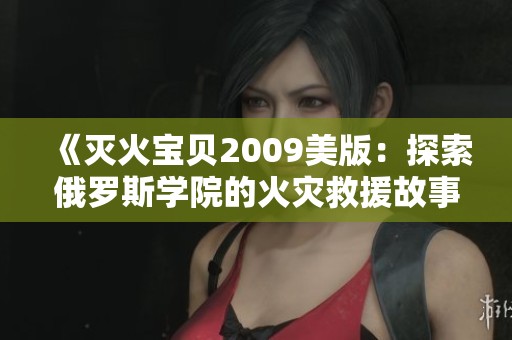 《灭火宝贝2009美版：探索俄罗斯学院的火灾救援故事》