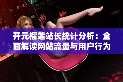 开元榴莲站长统计分析：全面解读网站流量与用户行为数据