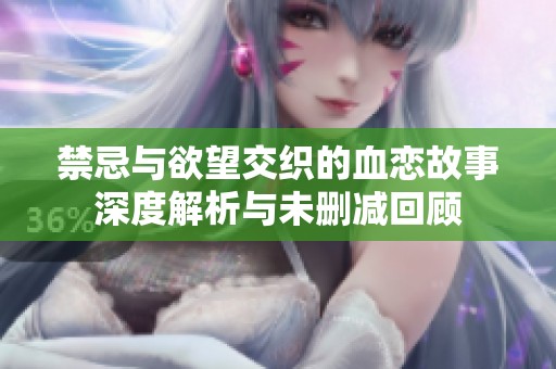 禁忌与欲望交织的血恋故事深度解析与未删减回顾