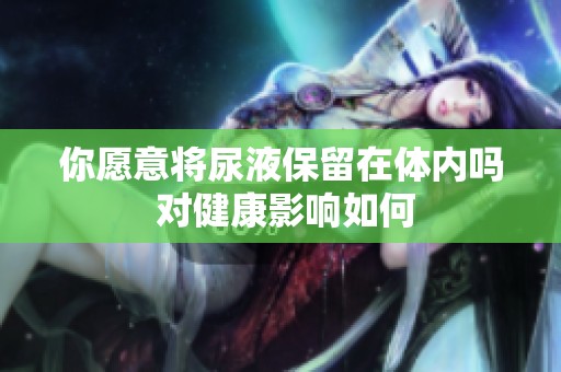 你愿意将尿液保留在体内吗 对健康影响如何