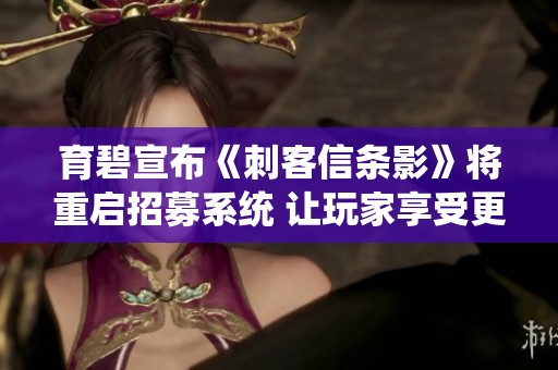 育碧宣布《刺客信条影》将重启招募系统 让玩家享受更刺激的战斗体验