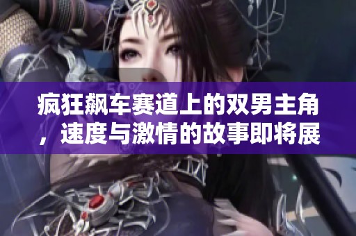 疯狂飙车赛道上的双男主角，速度与激情的故事即将展开