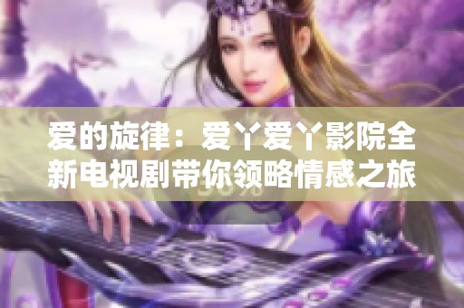 爱的旋律：爱丫爱丫影院全新电视剧带你领略情感之旅