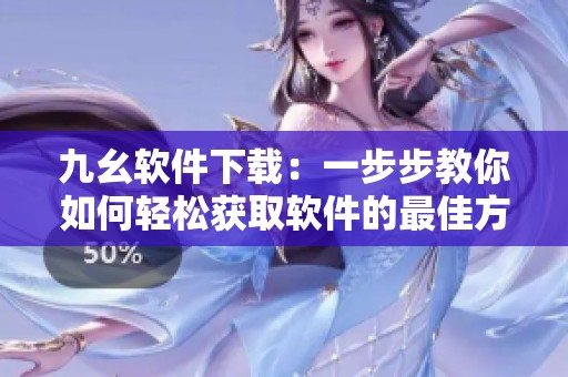 九幺软件下载：一步步教你如何轻松获取软件的最佳方式