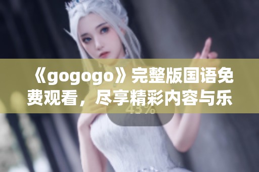 《gogogo》完整版国语免费观看，尽享精彩内容与乐趣