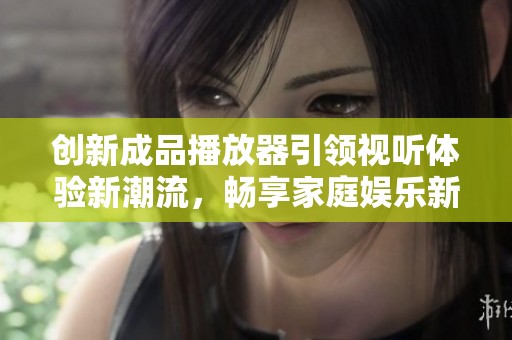 创新成品播放器引领视听体验新潮流，畅享家庭娱乐新选择