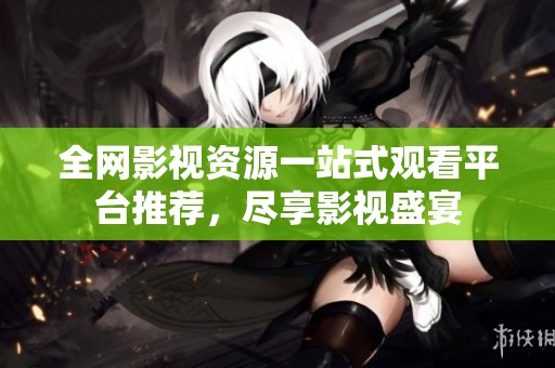 全网影视资源一站式观看平台推荐，尽享影视盛宴
