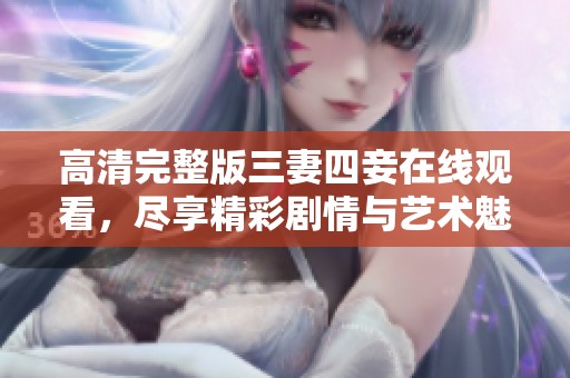 高清完整版三妻四妾在线观看，尽享精彩剧情与艺术魅力