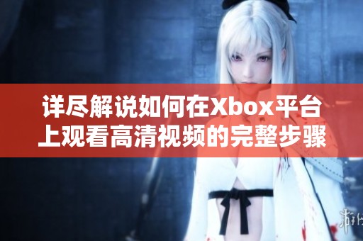 详尽解说如何在Xbox平台上观看高清视频的完整步骤