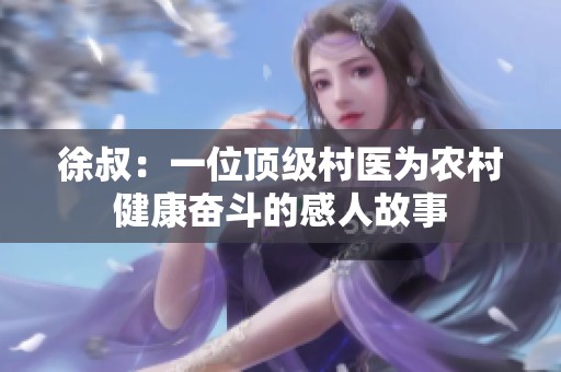 徐叔：一位顶级村医为农村健康奋斗的感人故事
