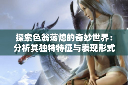 探索色翁荡熄的奇妙世界：分析其独特特征与表现形式