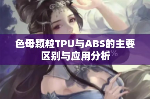 色母颗粒TPU与ABS的主要区别与应用分析