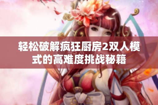 轻松破解疯狂厨房2双人模式的高难度挑战秘籍