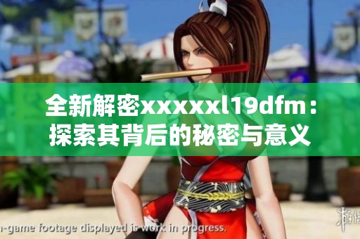 全新解密xxxxxl19dfm：探索其背后的秘密与意义