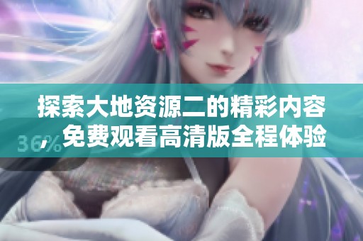 探索大地资源二的精彩内容，免费观看高清版全程体验