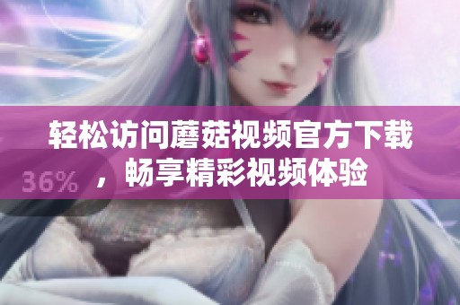 轻松访问蘑菇视频官方下载，畅享精彩视频体验