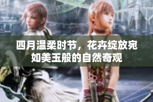 四月温柔时节，花卉绽放宛如美玉般的自然奇观