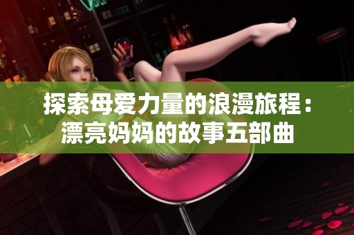 探索母爱力量的浪漫旅程：漂亮妈妈的故事五部曲