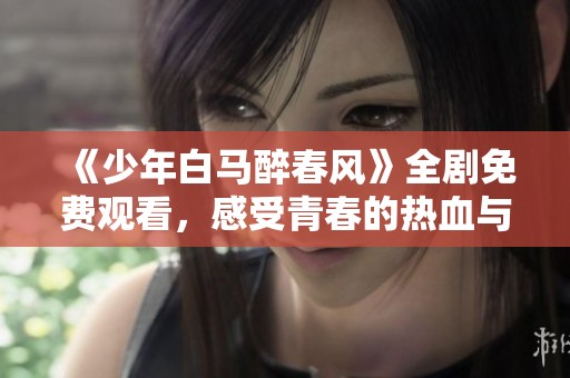 《少年白马醉春风》全剧免费观看，感受青春的热血与爱情