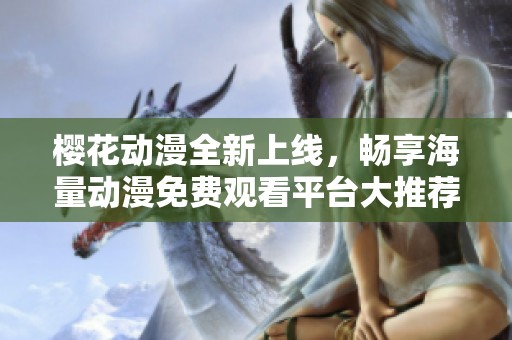 樱花动漫全新上线，畅享海量动漫免费观看平台大推荐