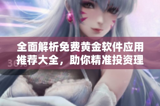 全面解析免费黄金软件应用推荐大全，助你精准投资理财