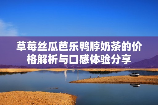 草莓丝瓜芭乐鸭脖奶茶的价格解析与口感体验分享