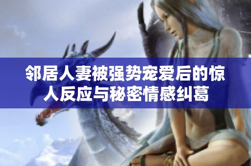 邻居人妻被强势宠爱后的惊人反应与秘密情感纠葛