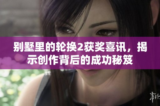 别墅里的轮换2获奖喜讯，揭示创作背后的成功秘笈