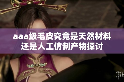 aaa级毛皮究竟是天然材料还是人工仿制产物探讨
