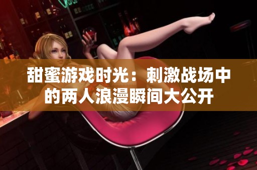 甜蜜游戏时光：刺激战场中的两人浪漫瞬间大公开