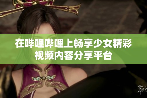在哔哩哔哩上畅享少女精彩视频内容分享平台