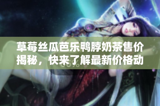 草莓丝瓜芭乐鸭脖奶茶售价揭秘，快来了解最新价格动态
