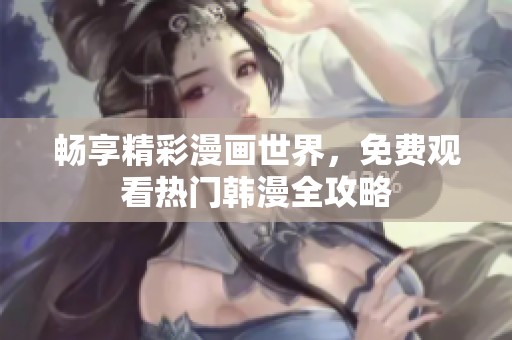 畅享精彩漫画世界，免费观看热门韩漫全攻略