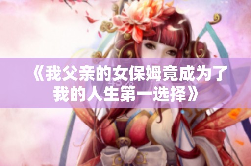 《我父亲的女保姆竟成为了我的人生第一选择》