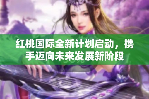 红桃国际全新计划启动，携手迈向未来发展新阶段