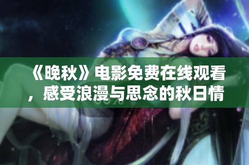 《晚秋》电影免费在线观看，感受浪漫与思念的秋日情怀