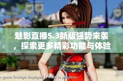 魅影直播5.3新版强势来袭，探索更多精彩功能与体验