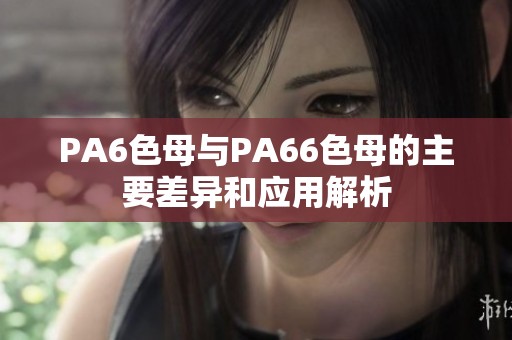 PA6色母与PA66色母的主要差异和应用解析