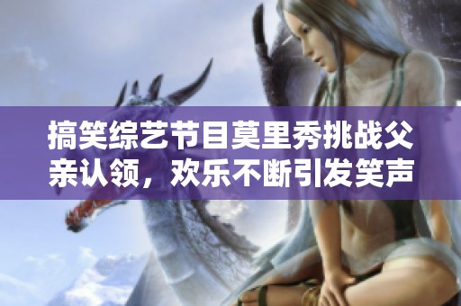 搞笑综艺节目莫里秀挑战父亲认领，欢乐不断引发笑声