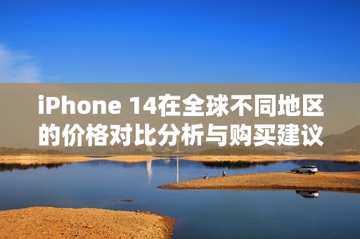iPhone 14在全球不同地区的价格对比分析与购买建议