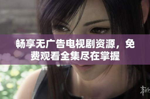 畅享无广告电视剧资源，免费观看全集尽在掌握