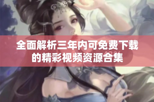 全面解析三年内可免费下载的精彩视频资源合集