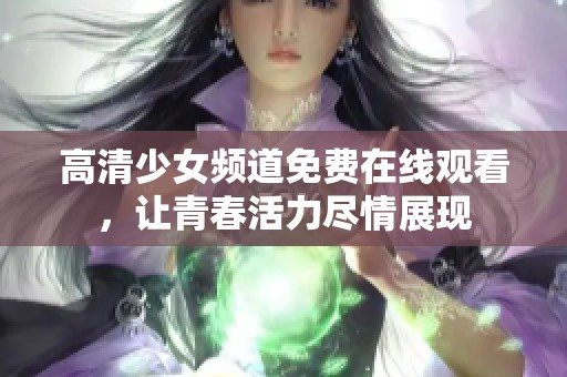 高清少女频道免费在线观看，让青春活力尽情展现