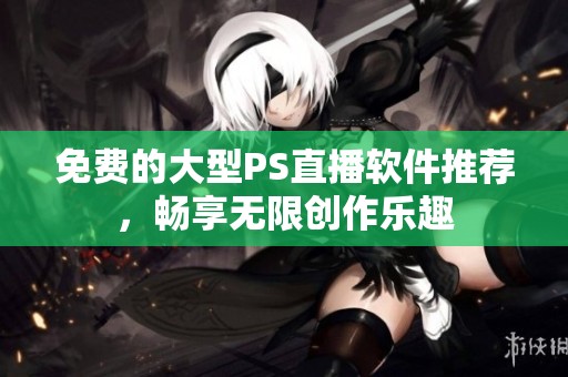 免费的大型PS直播软件推荐，畅享无限创作乐趣